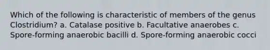 Which of the following is characteristic of members of the genus Clostridium? a. Catalase positive b. Facultative anaerobes c. Spore-forming anaerobic bacilli d. Spore-forming anaerobic cocci