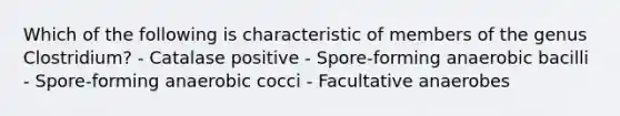 Which of the following is characteristic of members of the genus Clostridium? - Catalase positive - Spore-forming anaerobic bacilli - Spore-forming anaerobic cocci - Facultative anaerobes