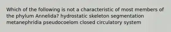 Which of the following is not a characteristic of most members of the phylum Annelida? hydrostatic skeleton segmentation metanephridia pseudocoelom closed circulatory system