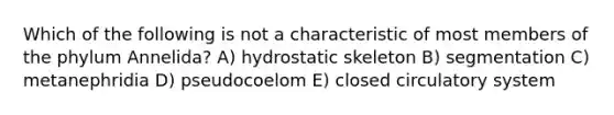 Which of the following is not a characteristic of most members of the phylum Annelida? A) hydrostatic skeleton B) segmentation C) metanephridia D) pseudocoelom E) closed circulatory system