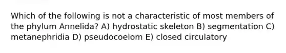 Which of the following is not a characteristic of most members of the phylum Annelida? A) hydrostatic skeleton B) segmentation C) metanephridia D) pseudocoelom E) closed circulatory