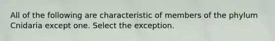 All of the following are characteristic of members of the phylum Cnidaria except one. Select the exception.