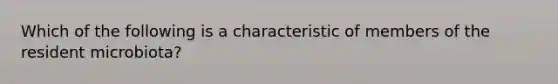 Which of the following is a characteristic of members of the resident microbiota?