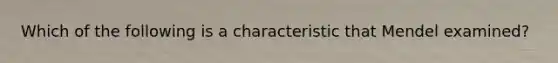 Which of the following is a characteristic that Mendel examined?