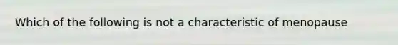 Which of the following is not a characteristic of menopause