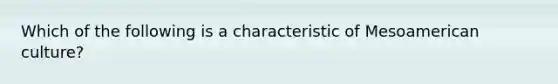 Which of the following is a characteristic of Mesoamerican culture?