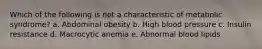 Which of the following is not a characteristic of metabolic syndrome? a. Abdominal obesity b. High blood pressure c. Insulin resistance d. Macrocytic anemia e. Abnormal blood lipids