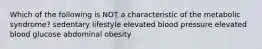 Which of the following is NOT a characteristic of the metabolic syndrome? sedentary lifestyle elevated blood pressure elevated blood glucose abdominal obesity