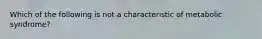 Which of the following is not a characteristic of metabolic syndrome?