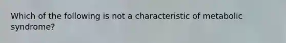 Which of the following is not a characteristic of metabolic syndrome?