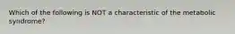 Which of the following is NOT a characteristic of the metabolic syndrome?