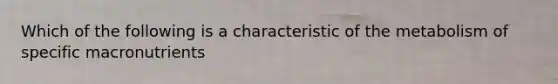 Which of the following is a characteristic of the metabolism of specific macronutrients
