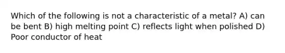 Which of the following is not a characteristic of a metal? A) can be bent B) high melting point C) reflects light when polished D) Poor conductor of heat