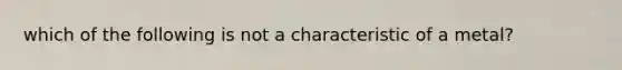 which of the following is not a characteristic of a metal?