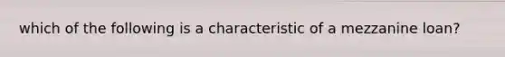 which of the following is a characteristic of a mezzanine loan?