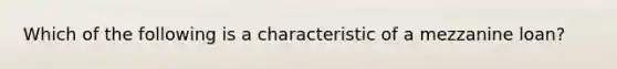 Which of the following is a characteristic of a mezzanine loan?