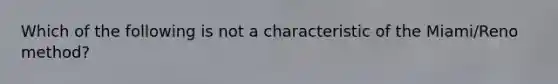 Which of the following is not a characteristic of the Miami/Reno method?