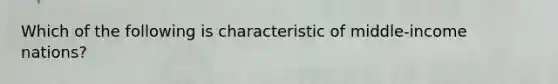 Which of the following is characteristic of middle-income nations?