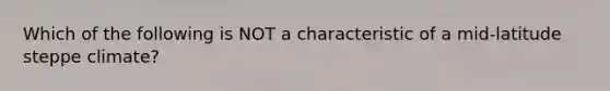 Which of the following is NOT a characteristic of a mid-latitude steppe climate?