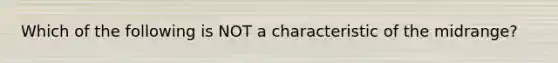 Which of the following is NOT a characteristic of the midrange?