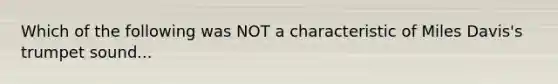 Which of the following was NOT a characteristic of Miles Davis's trumpet sound...