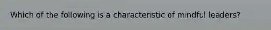 Which of the following is a characteristic of mindful leaders?