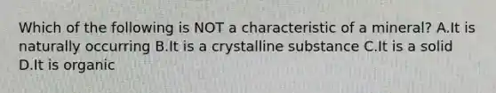 Which of the following is NOT a characteristic of a mineral? A.It is naturally occurring B.It is a crystalline substance C.It is a solid D.It is organic