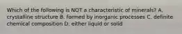 Which of the following is NOT a characteristic of minerals? A. crystalline structure B. formed by inorganic processes C. definite chemical composition D. either liquid or solid