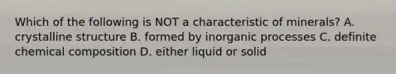 Which of the following is NOT a characteristic of minerals? A. crystalline structure B. formed by inorganic processes C. definite chemical composition D. either liquid or solid