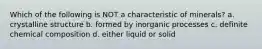 Which of the following is NOT a characteristic of minerals? a. crystalline structure b. formed by inorganic processes c. definite chemical composition d. either liquid or solid