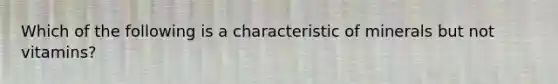 Which of the following is a characteristic of minerals but not vitamins?