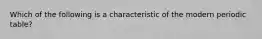 Which of the following is a characteristic of the modern periodic table?