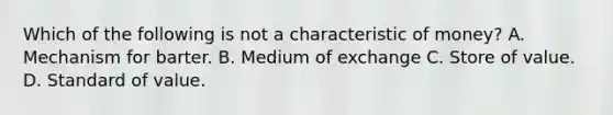 Which of the following is not a characteristic of money? A. Mechanism for barter. B. Medium of exchange C. Store of value. D. Standard of value.