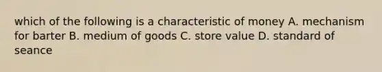 which of the following is a characteristic of money A. mechanism for barter B. medium of goods C. store value D. standard of seance