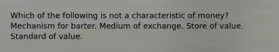 Which of the following is not a characteristic of money? Mechanism for barter. Medium of exchange. Store of value. Standard of value.