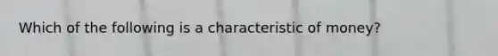 Which of the following is a characteristic of money?