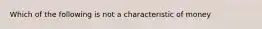 Which of the following is not a characteristic of money