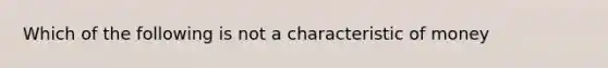 Which of the following is not a characteristic of money