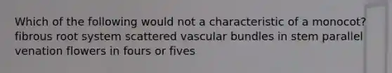 Which of the following would not a characteristic of a monocot? fibrous root system scattered vascular bundles in stem parallel venation flowers in fours or fives