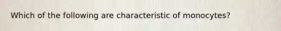 Which of the following are characteristic of monocytes?