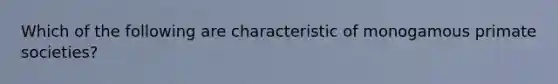 Which of the following are characteristic of monogamous primate societies?