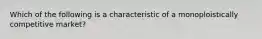 Which of the following is a characteristic of a monoploistically competitive market?