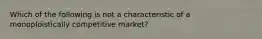 Which of the following is not a characteristic of a monoploistically competitive market?