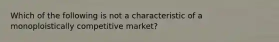 Which of the following is not a characteristic of a monoploistically competitive market?