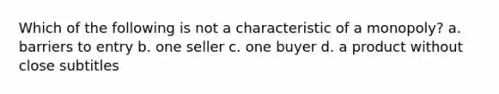 Which of the following is not a characteristic of a monopoly? a. barriers to entry b. one seller c. one buyer d. a product without close subtitles