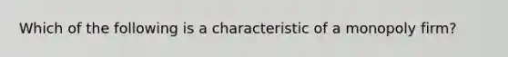 Which of the following is a characteristic of a monopoly firm?