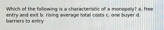 Which of the following is a characteristic of a monopoly? a. free entry and exit b. rising average total costs c. one buyer d. barriers to entry