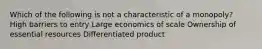 Which of the following is not a characteristic of a monopoly? High barriers to entry Large economics of scale Ownership of essential resources Differentiated product