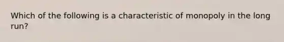 Which of the following is a characteristic of monopoly in the long run?