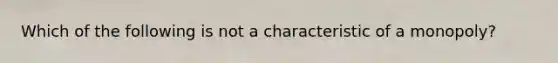 Which of the following is not a characteristic of a monopoly?